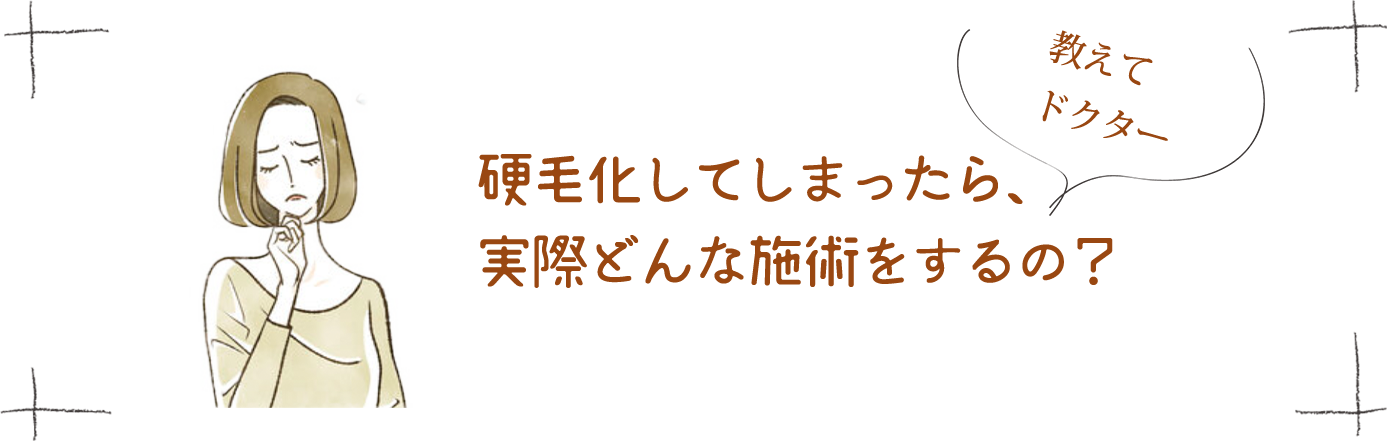硬毛化してしまったら、実際どんな施術をするの？